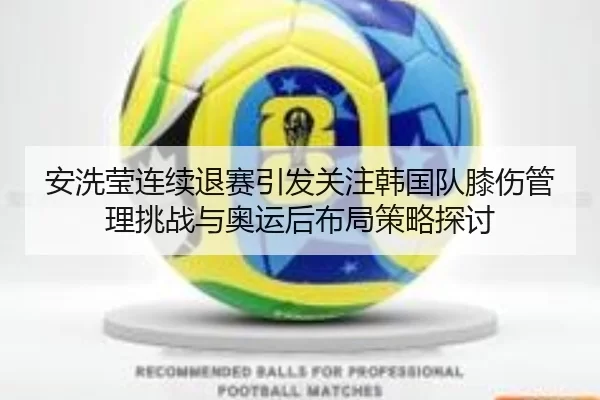 安洗莹连续退赛引发关注韩国队膝伤管理挑战与奥运后布局策略探讨