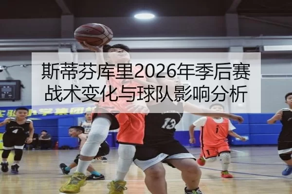 斯蒂芬库里2026年季后赛战术变化与球队影响分析